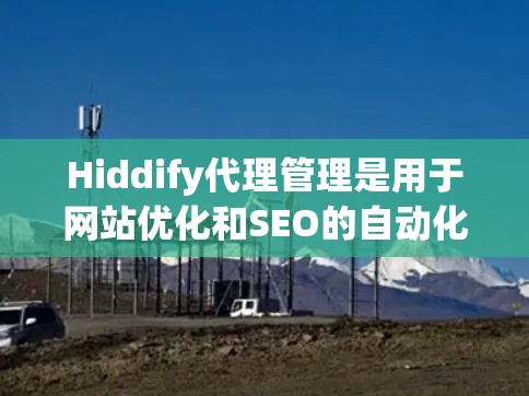 Hiddify代理管理是用于网站优化和SEO的自动化工具，帮助开发者和网站维护者提高网站性能和访问效率。以下是对Hiddify代理管理的详细步骤和建议