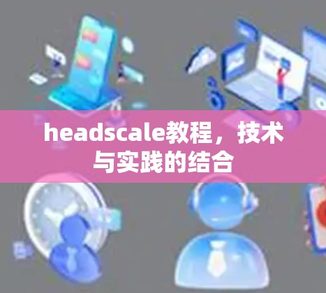 headscale教程，技术与实践的结合