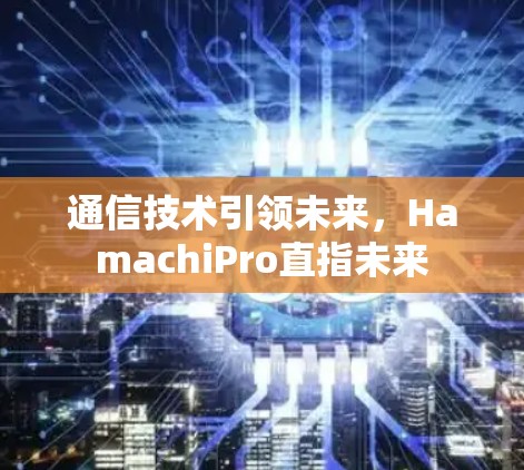 通信技术引领未来,HamachiPro直指未来 通信技术引领未来,HamachiPro直指未来