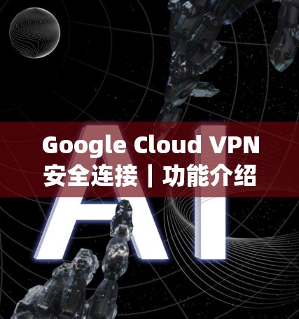 Google Cloud VPN安全连接｜功能介绍