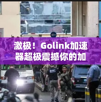 激极！Golink加速器超极震撼你的加速体验！