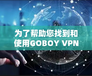 为了帮助您找到和使用GOBOY VPN的最新版本，以下是一些详细的步骤和建议