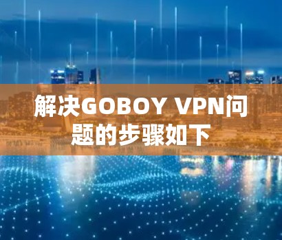 解决GOBOY VPN问题的步骤如下