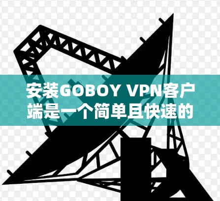 安装GOBOY VPN客户端是一个简单且快速的过程，以下是一些基本的步骤，帮助你顺利安装