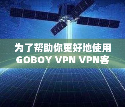 为了帮助你更好地使用GOBOY VPN VPN客户端进行网络VPN，以下是一个结构化的指南，涵盖从获取和安装到使用和安全防护的各个方面