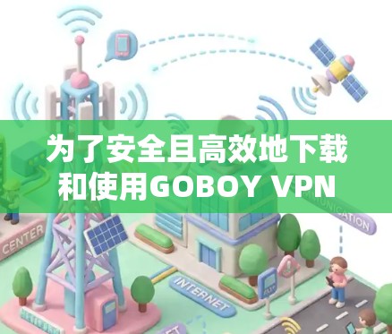 为了安全且高效地下载和使用GOBOY VPN节点，您可以按照以下步骤操作