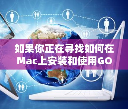 如果你正在寻找如何在Mac上安装和使用GOBOY VPN软件的步骤，以下是一些详细的指导说明