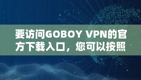要访问GOBOY VPN的官方下载入口，您可以按照以下步骤操作