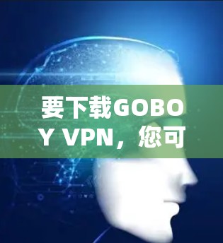 要下载GOBOY VPN,您可以按照以下步骤操作 要下载GOBOY VPN,您可以按照以下步骤操作