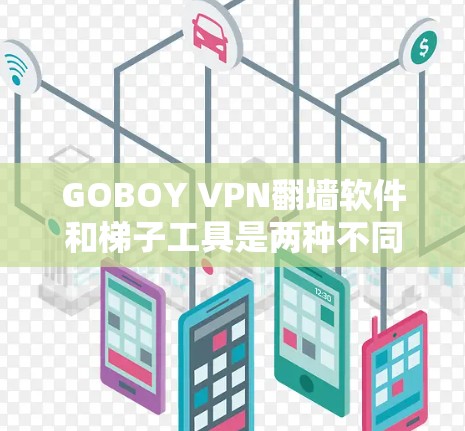 GOBOY VPN翻墙软件和<strong>梯子</strong>工具是两种不同的工具，用于连接互联网和分解隐藏软件。以下是它们的详细介绍