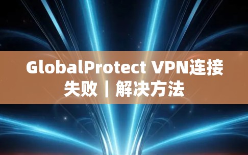 GlobalProtect VPN连接失败｜解决方法