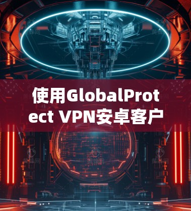 使用GlobalProtect VPN安卓客户端的步骤如下