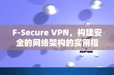 F-Secure VPN,构建安全的网络架构的实用指南 F-Secure VPN,构建安全的网络架构的实用指南