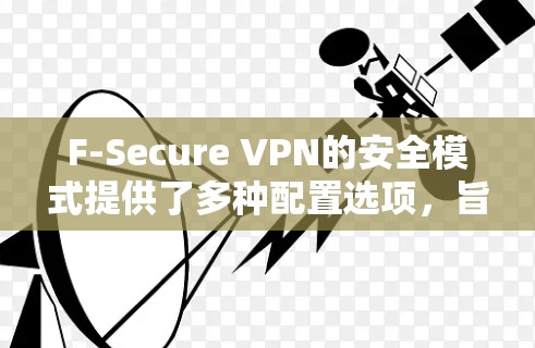F-Secure VPN的安全模式提供了多种配置选项，旨在为用户提供全面的安全防护。以下是详细的安全模式和功能说明，分为物理和数据双重防护，以及认证模式