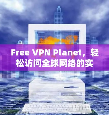 Free VPN Planet，轻松访问全球网络的实用工具