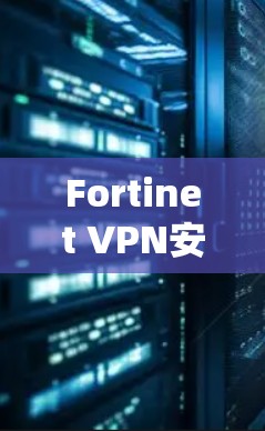 Fortinet VPN安卓客户端，手机安全防护的革新与未来展望