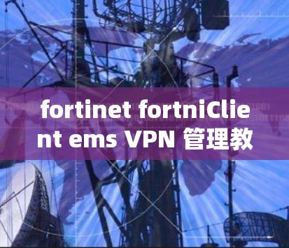 fortinet fortniClient ems VPN 管理教程
