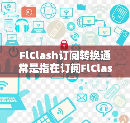FlClash订阅转换通常是指在订阅FlClash服务后,根据平台类型(如PC、手机、平板等)选择对应的订阅类型(如PC订阅、手机订阅、平板订阅等)以下是关于FlClash订阅转换的步骤说明 FlClash订阅转换通常是指在订阅FlClash服务后,根据平台类型(如PC、手机、平板等)选择对应的订阅类型(如PC订阅、手机订阅、平板订阅等)以下是关于FlClash订阅转换的步骤说明