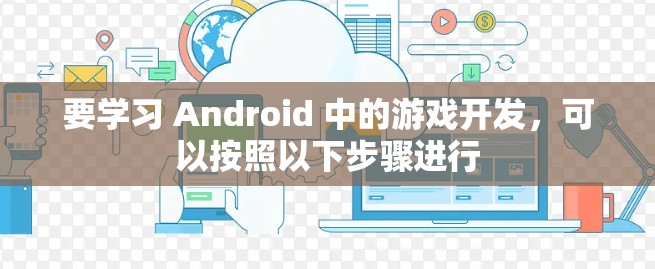 要学习 Android 中的游戏开发，可以按照以下步骤进行