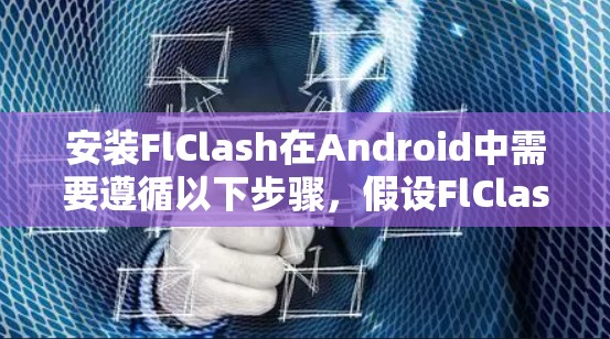 安装FlClash在Android中需要遵循以下步骤，假设FlClash可用并提供下载链接