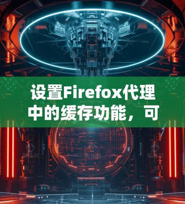 设置Firefox代理中的缓存功能，可以有效地提高用户体验，减少不必要的下载和重复访问。以下是一个清晰的步骤指南，帮助您正确设置缓存
