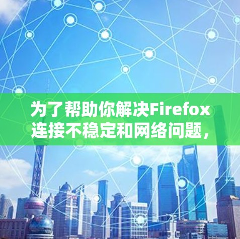 为了帮助你解决Firefox连接不稳定和网络问题，以下是一些推荐的Firefox代理扩展，涵盖了从优化缓存、管理域名到处理移动设备的各个方面