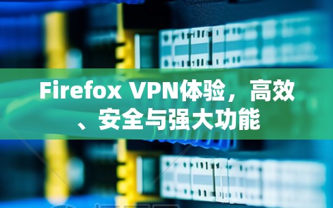 Firefox VPN体验，高效、安全与强大功能