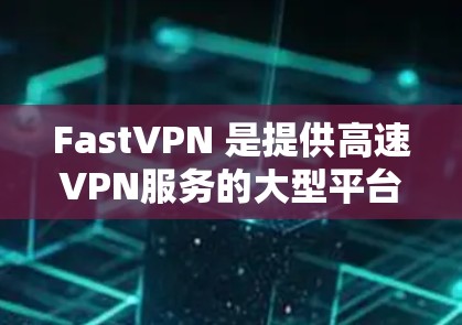 FastVPN 是提供高速VPN服务的大型平台，提供免费、试用和订阅三种套餐，涵盖多种功能，如加密传输、设备管理、数据保护等。以下是详细的购买信息