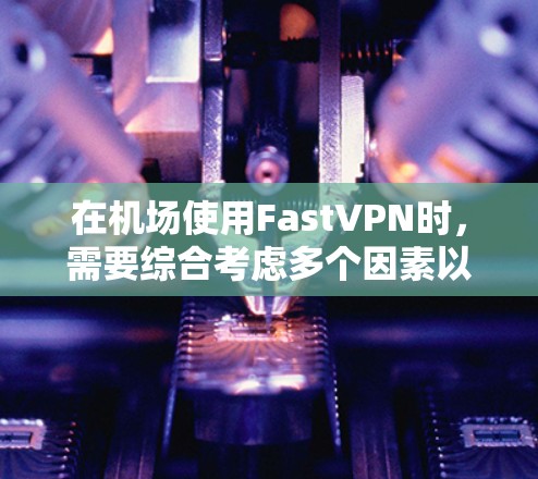 在机场使用FastVPN时，需要综合考虑多个因素以确保安全和高效的网络访问。以下是一个结构化的指南，帮助您有效地利用FastVPN在机场节点