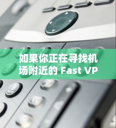如果你正在寻找机场附近的 Fast VPN 线路，可以考虑以下几点
