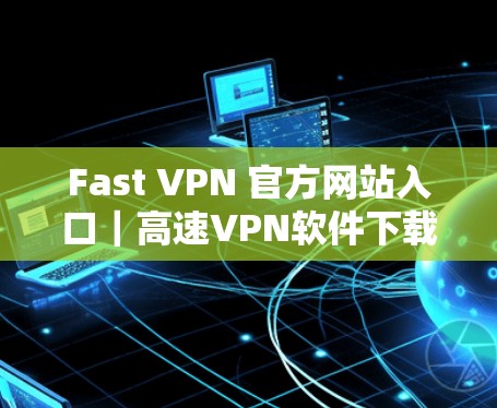 Fast VPN 官方网站入口｜高速VPN软件下载