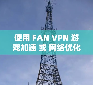 使用 FAN VPN 游戏加速 或 网络优化，取决于你的具体需求和使用场景。以下是一些步骤和建议，帮助你优化网络连接