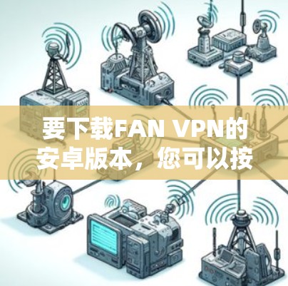 要下载FAN VPN的安卓版本,您可以按照以下步骤操作 要下载FAN VPN的安卓版本,您可以按照以下步骤操作