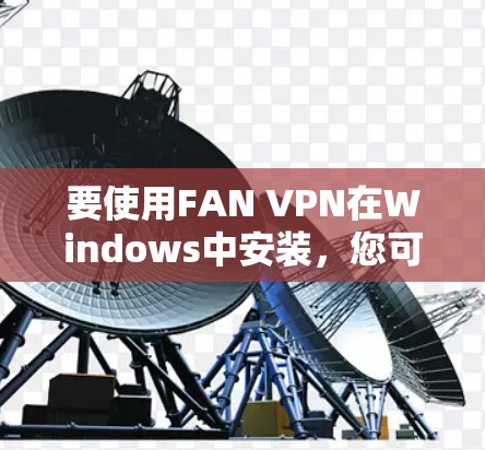 要使用FAN VPN在Windows中安装，您可以按照以下步骤操作