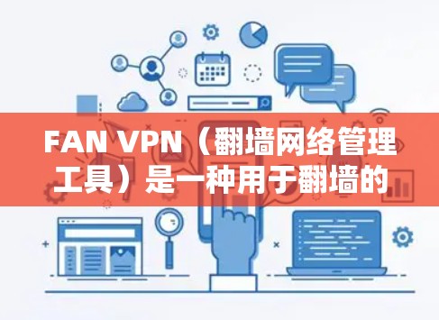 FAN VPN（翻墙网络管理工具）是一种用于翻墙的软件，通常用于移动设备或特定网络环境下的网络翻墙。它主要用于在目标网络中访问来自中国或中国相关的大陆IP地址的网站