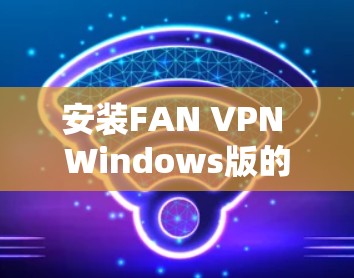 安装FAN VPN Windows版的步骤如下 安装FAN VPN Windows版的步骤如下