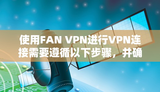 使用FAN VPN进行VPN连接需要遵循以下步骤,并确保所有设置正确。以下是一个详细的教程指南 使用FAN VPN进行VPN连接需要遵循以下步骤,并确保所有设置正确。以下是一个详细的教程指南