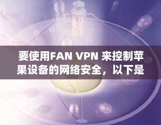 要使用FAN VPN 来控制苹果设备的网络安全，以下是一步-by-step的指南