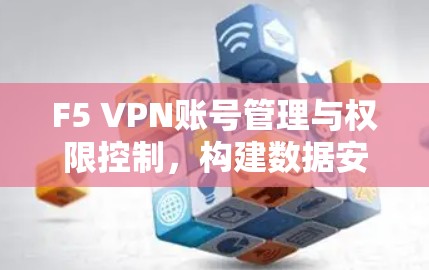 F5 VPN账号管理与权限控制,构建数据安全的新标准 F5 VPN账号管理与权限控制,构建数据安全的新标准