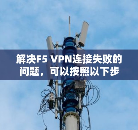 解决F5 VPN连接失败的问题,可以按照以下步骤进行排查和修复 解决F5 VPN连接失败的问题,可以按照以下步骤进行排查和修复