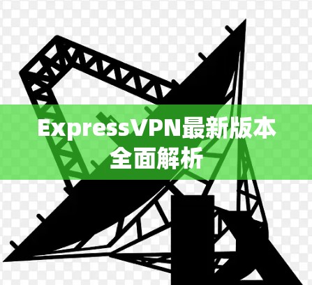 ExpressVPN最新版本全面解析 ExpressVPN最新版本全面解析