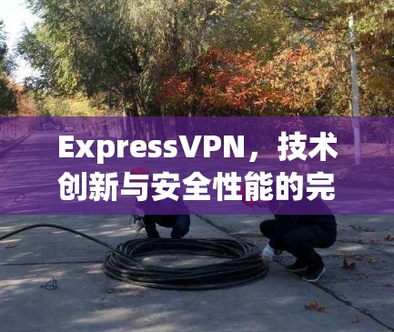 ExpressVPN，技术创新与安全性能的完美融合