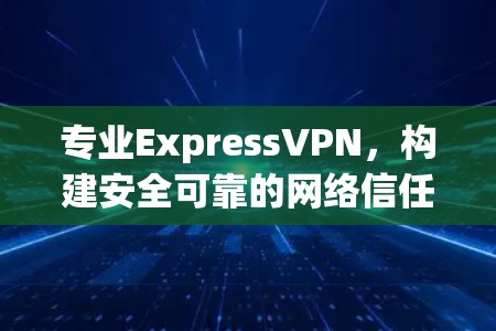 专业ExpressVPN，构建安全可靠的网络信任