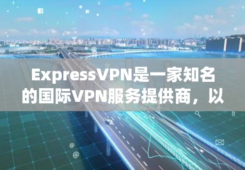 ExpressVPN是一家知名的国际VPN服务提供商，以其强大的网络连接能力和先进的技术著称。以下是一些真实用户对ExpressVPN的真实评价，供参考