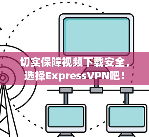 切实保障视频下载安全,选择ExpressVPN吧! 切实保障视频下载安全,选择ExpressVPN吧!