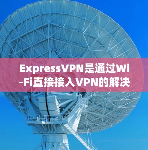 ExpressVPN是通过Wi-Fi直接接入VPN的解决方案，用户可以将互联网接入VPN服务器，方便管理、监控和管理连接。以下是对ExpressVPN检测工具的详细分析
