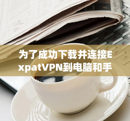 为了成功下载并连接ExpatVPN到电脑和手机，您可以按照以下步骤操作