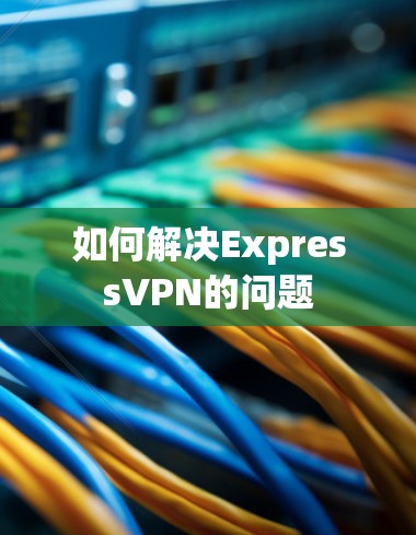如何解决ExpressVPN的问题