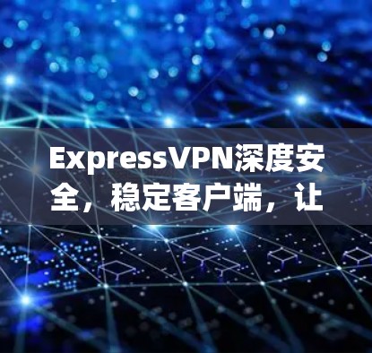 ExpressVPN深度安全，稳定客户端，让你的网络始终可靠可靠