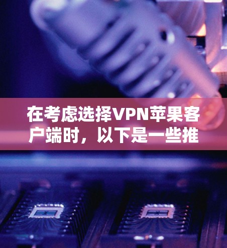 在考虑选择VPN苹果客户端时，以下是一些推荐，根据你的需求和预算进行调整